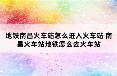 地铁南昌火车站怎么进入火车站 南昌火车站地铁怎么去火车站